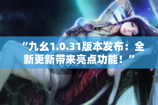 “九幺1.0.31版本發布：全新更新帶來亮點功能！”