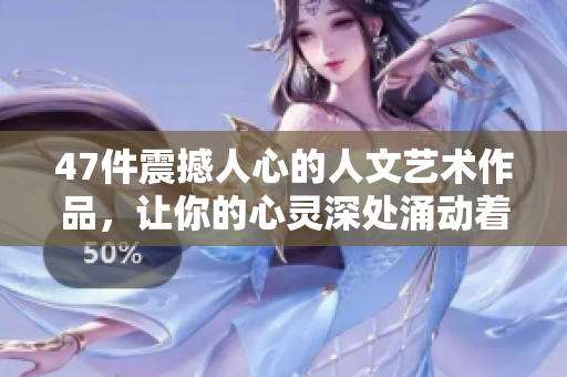 47件震撼人心的人文藝術作品，讓你的心靈深處涌動著感動