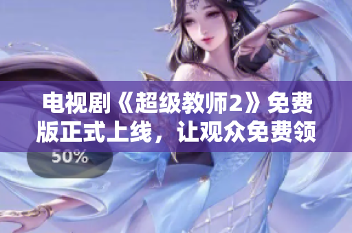 電視劇《超級(jí)教師2》免費(fèi)版正式上線，讓觀眾免費(fèi)領(lǐng)略教師正能量！