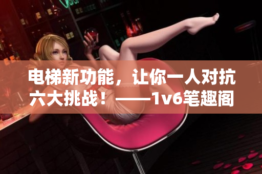 電梯新功能，讓你一人對(duì)抗六大挑戰(zhàn)！——1v6筆趣閣最新開(kāi)發(fā)