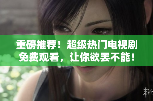 重磅推薦！超級(jí)熱門電視劇免費(fèi)觀看，讓你欲罷不能！