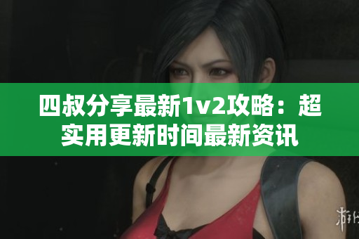 四叔分享最新1v2攻略：超實用更新時間最新資訊