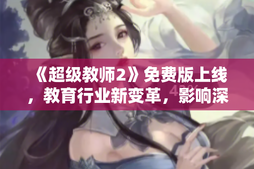 《超級(jí)教師2》免費(fèi)版上線，教育行業(yè)新變革，影響深遠(yuǎn)
