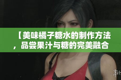 【美味橘子糖水的制作方法，品嘗果汁與糖的完美融合】