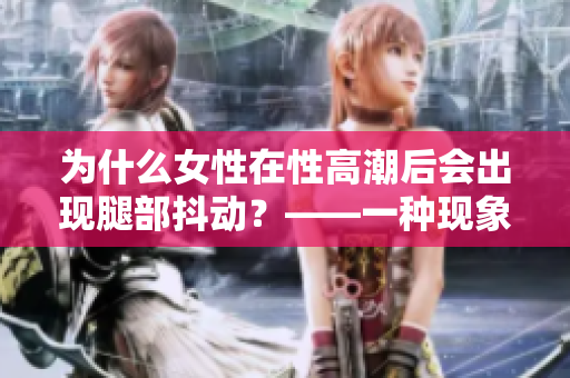 為什么女性在性高潮后會(huì)出現(xiàn)腿部抖動(dòng)？——一種現(xiàn)象的科學(xué)解釋