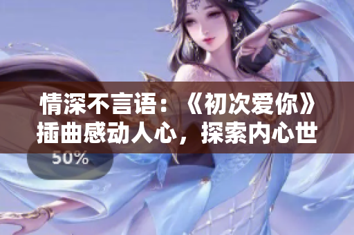 情深不言語(yǔ)：《初次愛(ài)你》插曲感動(dòng)人心，探索內(nèi)心世界