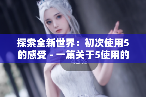 探索全新世界：初次使用5的感受 - 一篇關于5使用的個人體驗與介紹