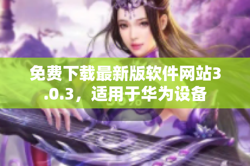 免費(fèi)下載最新版軟件網(wǎng)站3.0.3，適用于華為設(shè)備