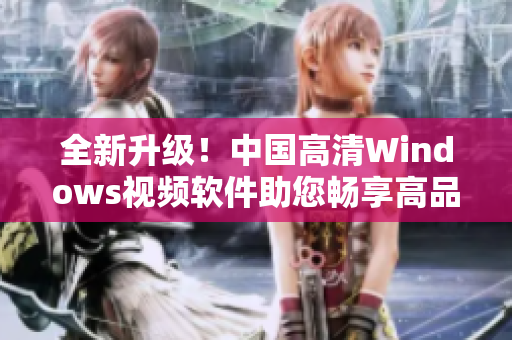 全新升級！中國高清Windows視頻軟件助您暢享高品質視覺盛宴