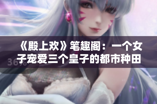 《殿上歡》筆趣閣：一個女子寵愛三個皇子的都市種田文