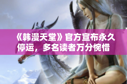 《韓漫天堂》官方宣布永久停運，多名讀者萬分惋惜