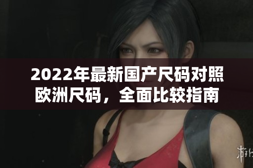 2022年最新國產(chǎn)尺碼對照歐洲尺碼，全面比較指南