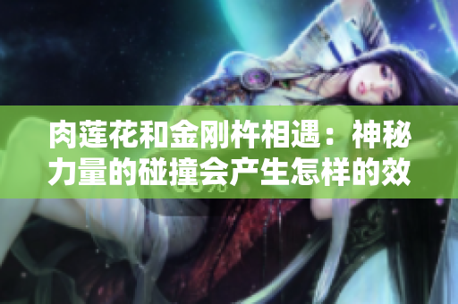 肉蓮花和金剛杵相遇：神秘力量的碰撞會產生怎樣的效果？