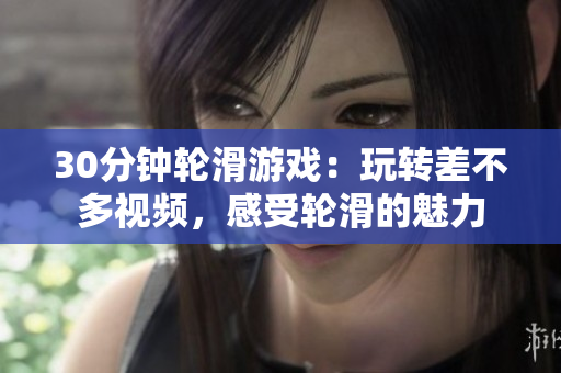 30分鐘輪滑游戲：玩轉(zhuǎn)差不多視頻，感受輪滑的魅力