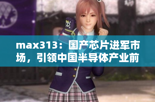 max313：國產(chǎn)芯片進(jìn)軍市場，引領(lǐng)中國半導(dǎo)體產(chǎn)業(yè)前行