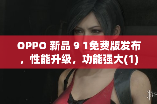 OPPO 新品 9 1免費版發布，性能升級，功能強大(1)