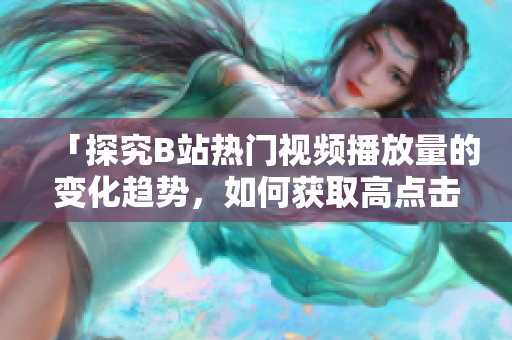 「探究B站熱門視頻播放量的變化趨勢，如何獲取高點(diǎn)擊率？」
