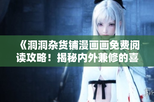 《洞洞雜貨鋪漫畫畫免費(fèi)閱讀攻略！揭秘內(nèi)外兼修的喜劇之王！》