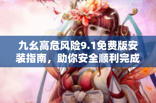 九幺高危風(fēng)險(xiǎn)9.1免費(fèi)版安裝指南，助你安全順利完成安裝