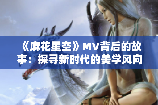 《麻花星空》MV背后的故事：探尋新時(shí)代的美學(xué)風(fēng)向標(biāo)