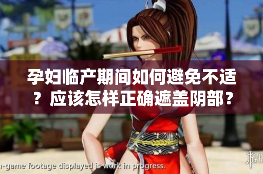 孕婦臨產(chǎn)期間如何避免不適？應(yīng)該怎樣正確遮蓋陰部？——一份詳細(xì)指南