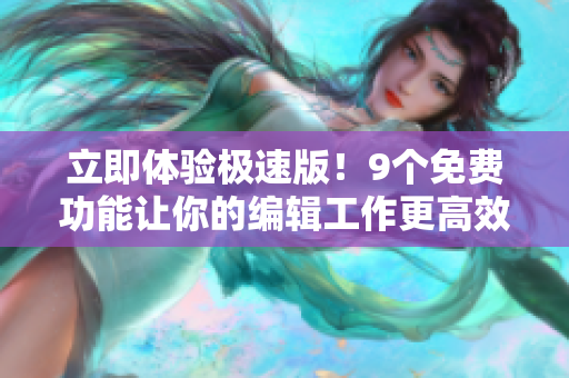 立即體驗(yàn)極速版！9個(gè)免費(fèi)功能讓你的編輯工作更高效