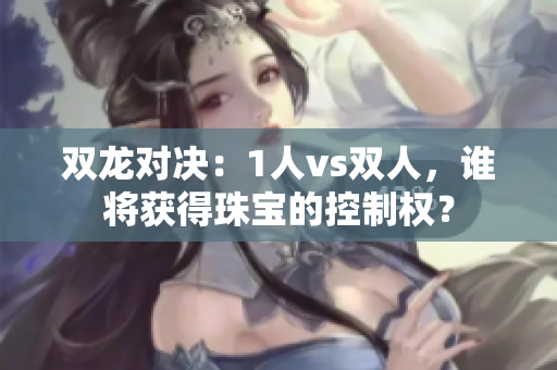 雙龍對決：1人vs雙人，誰將獲得珠寶的控制權？