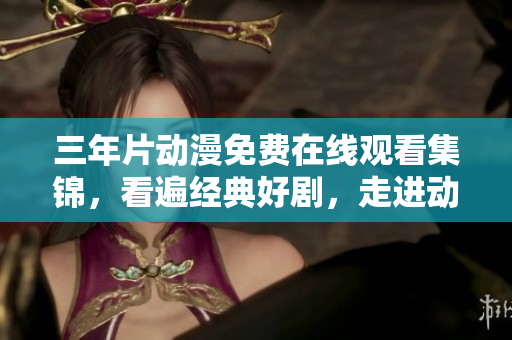 三年片動漫免費在線觀看集錦，看遍經典好劇，走進動漫世界！
