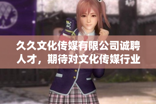 久久文化傳媒有限公司誠聘人才，期待對文化傳媒行業有熱情的您的加入(1)
