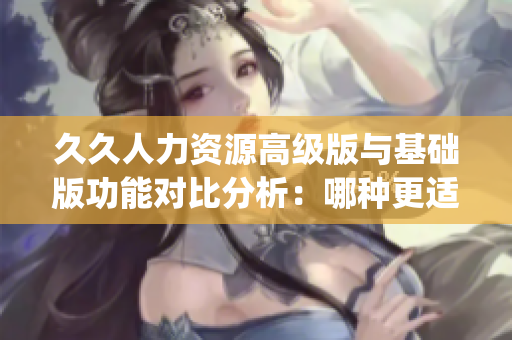 久久人力資源高級版與基礎版功能對比分析：哪種更適合您的企業？(1)