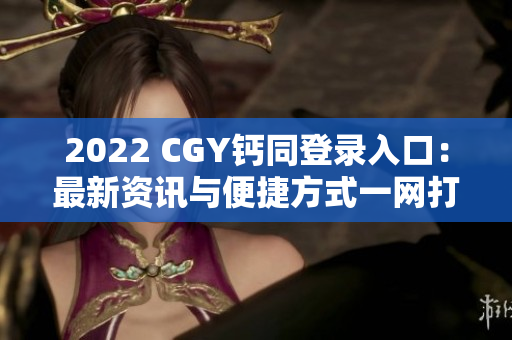 2022 CGY鈣同登錄入口：最新資訊與便捷方式一網打盡