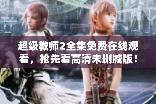 超級教師2全集免費在線觀看，搶先看高清未刪減版！
