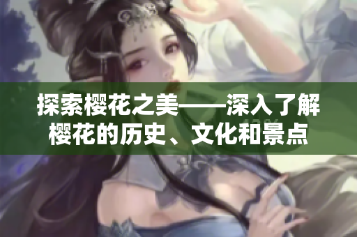 探索櫻花之美——深入了解櫻花的歷史、文化和景點