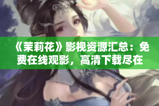 《茉莉花》影視資源匯總：免費在線觀影，高清下載盡在一手掌握！