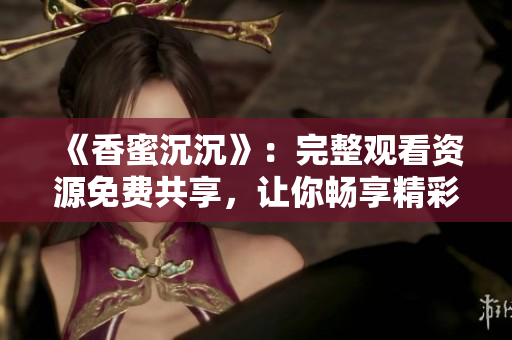 《香蜜沉沉》：完整觀看資源免費共享，讓你暢享精彩視聽體驗