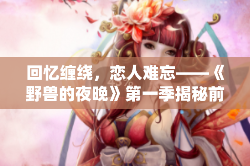 回憶纏繞，戀人難忘——《野獸的夜晚》第一季揭秘前任故事