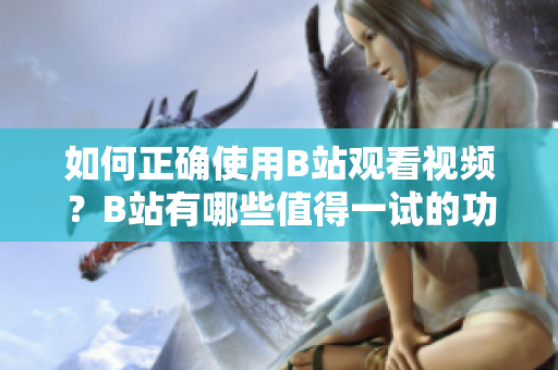 如何正確使用B站觀看視頻？B站有哪些值得一試的功能和特色？