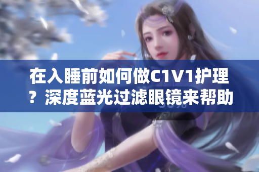 在入睡前如何做C1V1護理？深度藍光過濾眼鏡來幫助改善睡眠!