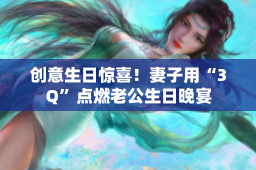 創意生日驚喜！妻子用“3Q”點燃老公生日晚宴