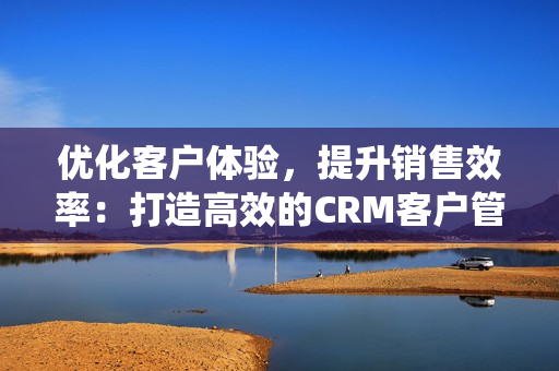 優化客戶體驗，提升銷售效率：打造高效的CRM客戶管理系統