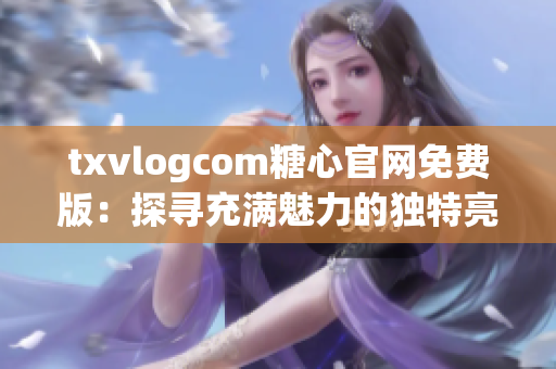 txvlogcom糖心官網免費版：探尋充滿魅力的獨特亮點