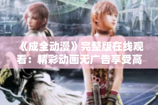 《成全動漫》完整版在線觀看：精彩動畫無廣告享受高清視聽體驗
