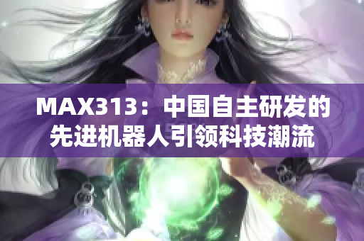 MAX313：中國自主研發的先進機器人引領科技潮流