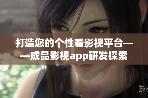 打造您的個(gè)性看影視平臺(tái)——成品影視app研發(fā)探索