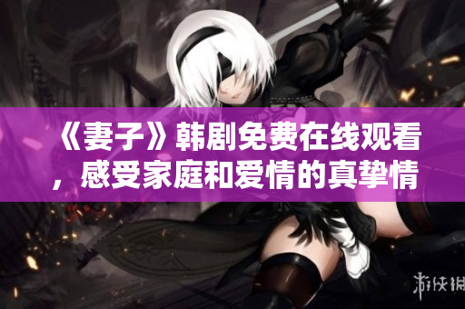 《妻子》韓劇免費在線觀看，感受家庭和愛情的真摯情感，為你的生活帶來感動和啟示