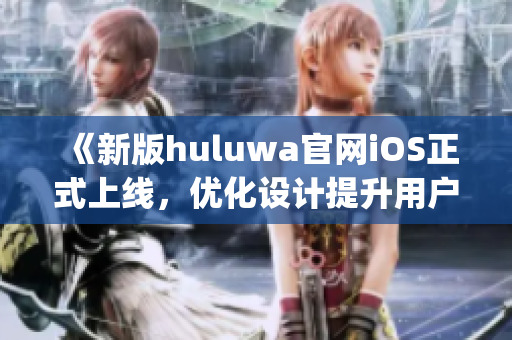《新版huluwa官網(wǎng)iOS正式上線，優(yōu)化設(shè)計(jì)提升用戶體驗(yàn)》(1)