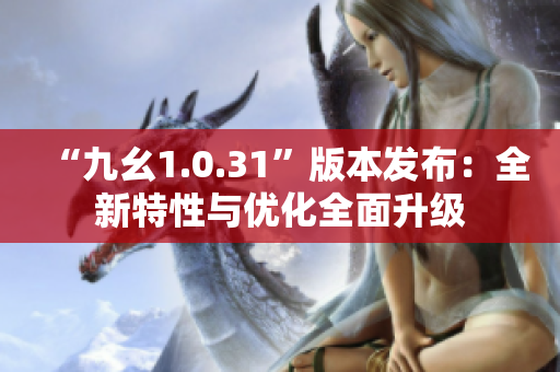“九幺1.0.31”版本發布：全新特性與優化全面升級