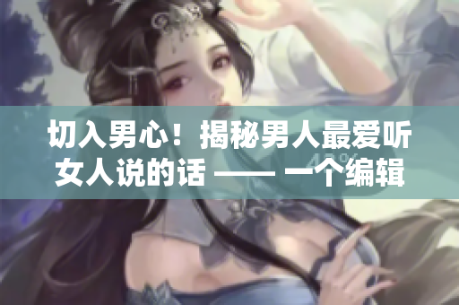 切入男心！揭秘男人最愛(ài)聽(tīng)女人說(shuō)的話 —— 一個(gè)編輯的深度探討