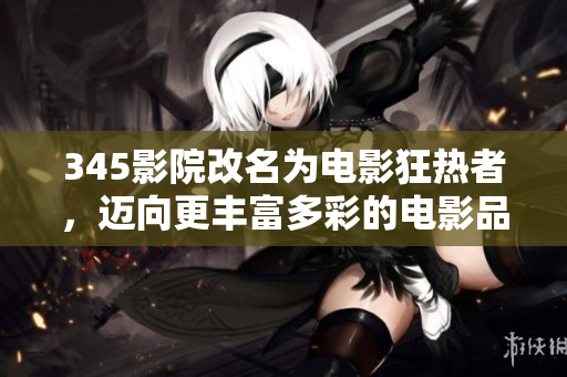 345影院改名為電影狂熱者，邁向更豐富多彩的電影品味！