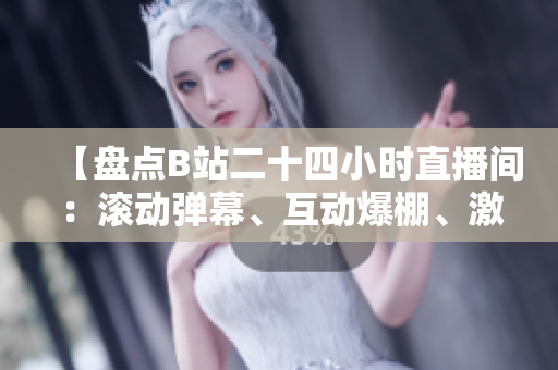 【盤點B站二十四小時直播間：滾動彈幕、互動爆棚、激情不停歇】